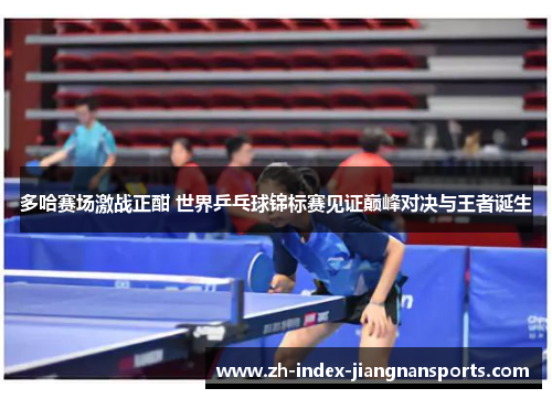 多哈赛场激战正酣 世界乒乓球锦标赛见证巅峰对决与王者诞生 多哈赛场激战正酣 世界乒乓球锦标赛见证巅峰对决与王者诞生