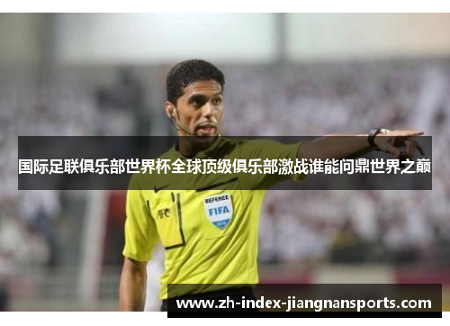 国际足联俱乐部世界杯全球顶级俱乐部激战谁能问鼎世界之巅 国际足联俱乐部世界杯全球顶级俱乐部激战谁能问鼎世界之巅