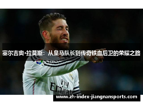 塞尔吉奥·拉莫斯:从皇马队长到传奇铁血后卫的荣耀之路 塞尔吉奥·拉莫斯:从皇马队长到传奇铁血后卫的荣耀之路