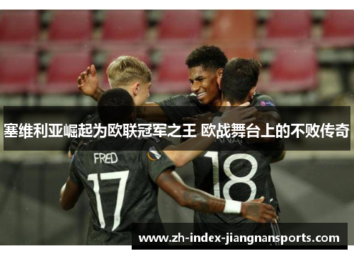塞维利亚崛起为欧联冠军之王 欧战舞台上的不败传奇 塞维利亚崛起为欧联冠军之王 欧战舞台上的不败传奇