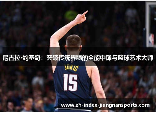 尼古拉·约基奇:突破传统界限的全能中锋与篮球艺术大师 尼古拉·约基奇:突破传统界限的全能中锋与篮球艺术大师