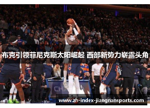 布克引领菲尼克斯太阳崛起 西部新势力崭露头角 布克引领菲尼克斯太阳崛起 西部新势力崭露头角