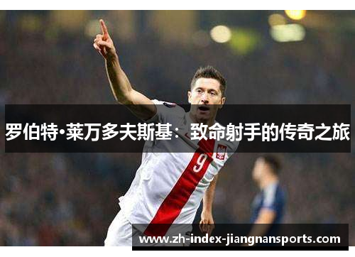 罗伯特·莱万多夫斯基:致命射手的传奇之旅 罗伯特·莱万多夫斯基:致命射手的传奇之旅