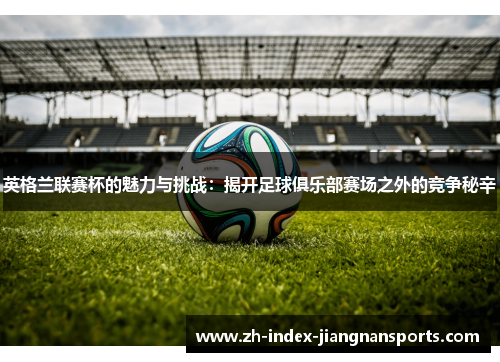 英格兰联赛杯的魅力与挑战:揭开足球俱乐部赛场之外的竞争秘辛 英格兰联赛杯的魅力与挑战:揭开足球俱乐部赛场之外的竞争秘辛