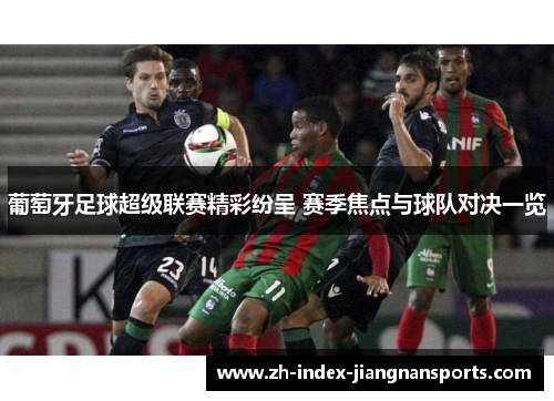 葡萄牙足球超级联赛精彩纷呈 赛季焦点与球队对决一览 葡萄牙足球超级联赛精彩纷呈 赛季焦点与球队对决一览