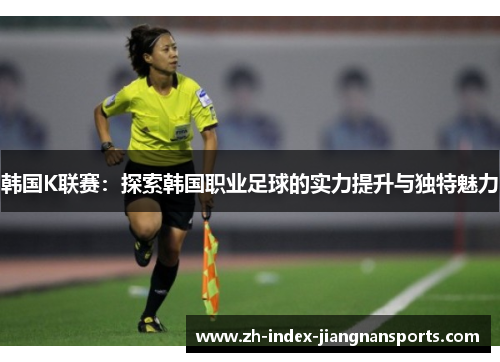 韩国K联赛:探索韩国职业足球的实力提升与独特魅力 韩国K联赛:探索韩国职业足球的实力提升与独特魅力
