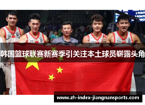 韩国篮球联赛新赛季引关注本土球员崭露头角 韩国篮球联赛新赛季引关注本土球员崭露头角