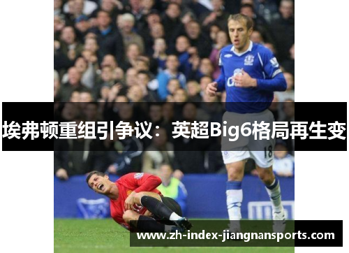 埃弗顿重组引争议：英超Big6格局再生变
