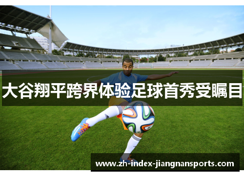 大谷翔平跨界体验足球首秀受瞩目 大谷翔平跨界体验足球首秀受瞩目